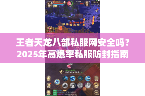 王者天龙八部私服网安全吗？2025年高爆率私服防封指南
