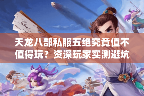 天龙八部私服五绝究竟值不值得玩？资深玩家实测避坑指南