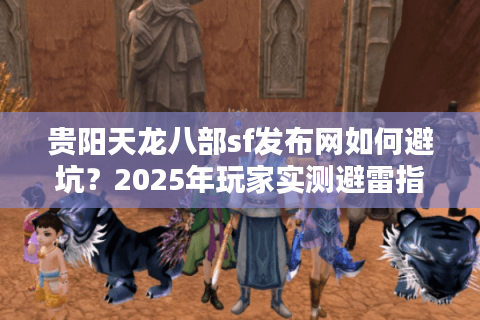 贵阳天龙八部sf发布网如何避坑？2025年玩家实测避雷指南