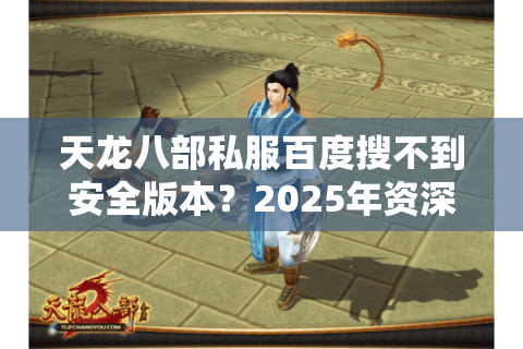 天龙八部私服百度搜不到安全版本？2025年资深玩家避坑指南