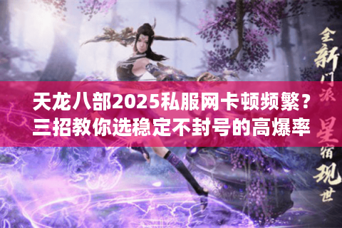 天龙八部2025私服网卡顿频繁？三招教你选稳定不封号的高爆率平台