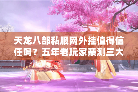 天龙八部私服网外挂值得信任吗？五年老玩家亲测三大陷阱