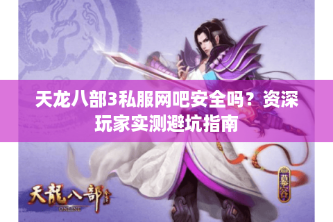 天龙八部3私服网吧安全吗？资深玩家实测避坑指南