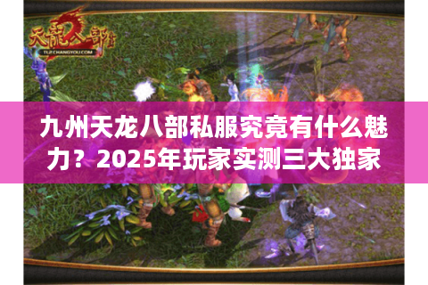 九州天龙八部私服究竟有什么魅力？2025年玩家实测三大独家优势解析