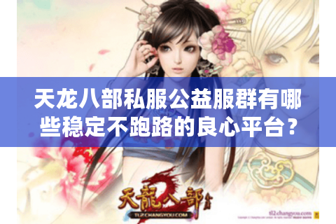 天龙八部私服公益服群有哪些稳定不跑路的良心平台？