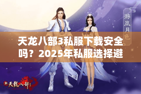 天龙八部3私服下载安全吗？2025年私服选择避坑指南