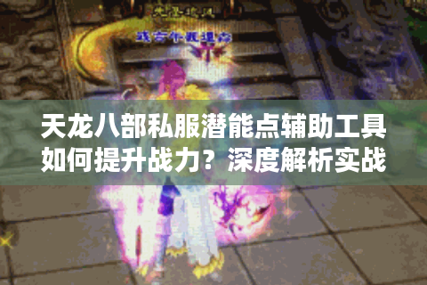 天龙八部私服潜能点辅助工具如何提升战力？深度解析实战技巧