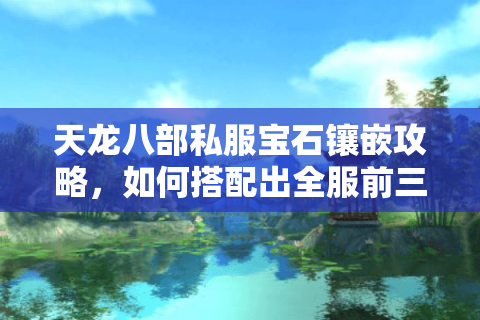 天龙八部私服宝石镶嵌攻略，如何搭配出全服前三战力？