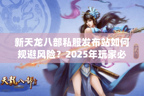 新天龙八部私服发布站如何规避风险？2025年玩家必看安全指南