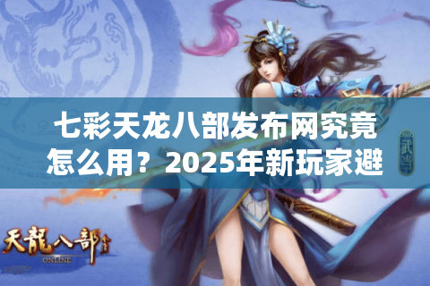 七彩天龙八部发布网究竟怎么用？2025年新玩家避坑指南