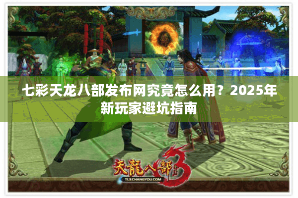 七彩天龙八部发布网究竟怎么用？2025年新玩家避坑指南