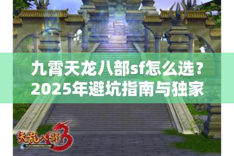 九霄天龙八部sf怎么选？2025年避坑指南与独家福利攻略