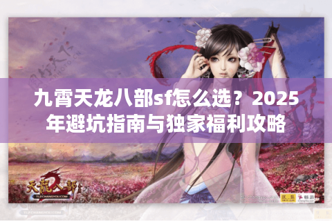 九霄天龙八部sf怎么选？2025年避坑指南与独家福利攻略