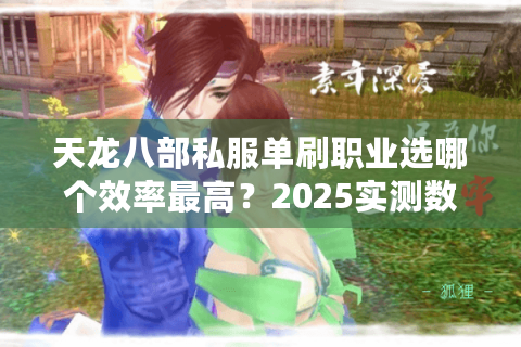 天龙八部私服单刷职业选哪个效率最高？2025实测数据揭秘