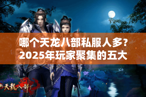 哪个天龙八部私服人多？2025年玩家聚集的五大热门服实测推荐