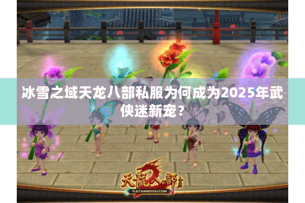 冰雪之域天龙八部私服为何成为2025年武侠迷新宠？