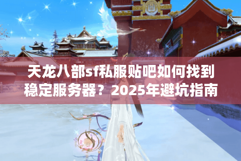 天龙八部sf私服贴吧如何找到稳定服务器？2025年避坑指南