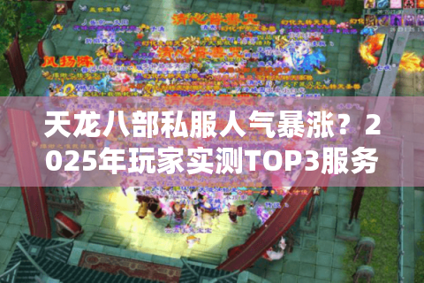 天龙八部私服人气暴涨?2025年玩家实测TOP3服务器评测 天龙八部私服人气暴涨?2025年玩家实测TOP3服务器评测