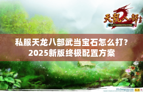 私服天龙八部武当宝石怎么打？2025新版终极配置方案