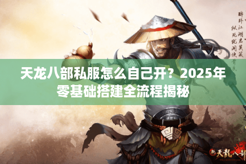 天龙八部私服怎么自己开？2025年零基础搭建全流程揭秘
