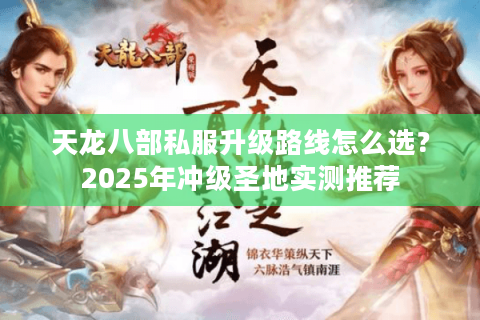 天龙八部私服升级路线怎么选？2025年冲级圣地实测推荐