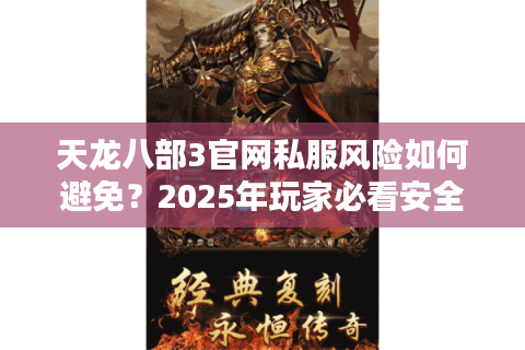 天龙八部3官网私服风险如何避免?2025年玩家必看安全守则 天龙八部3官网私服风险如何避免?2025年玩家必看安全守则