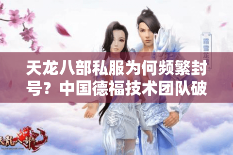 天龙八部私服为何频繁封号？中国德福技术团队破解防封新思路