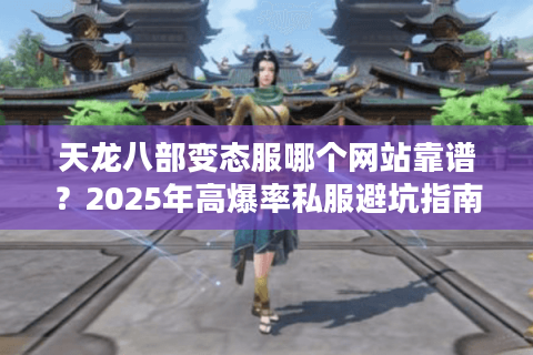 天龙八部变态服哪个网站靠谱?2025年高爆率私服避坑指南 天龙八部变态服哪个网站靠谱?2025年高爆率私服避坑指南