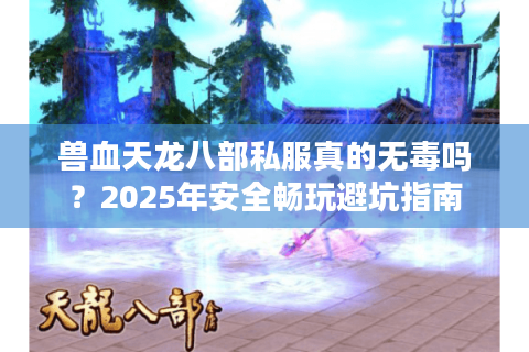 兽血天龙八部私服真的无毒吗?2025年安全畅玩避坑指南 兽血天龙八部私服真的无毒吗?2025年安全畅玩避坑指南