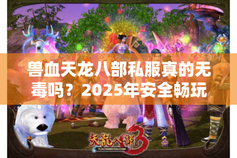 兽血天龙八部私服真的无毒吗？2025年安全畅玩避坑指南