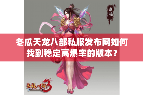 冬瓜天龙八部私服发布网如何找到稳定高爆率的版本？