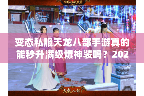 变态私服天龙八部手游真的能秒升满级爆神装吗？2025年私服避坑指南