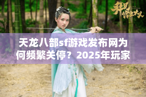 天龙八部sf游戏发布网为何频繁关停？2025年玩家必备的防踩坑指南
