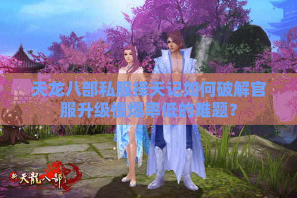 天龙八部私服择天记如何破解官服升级慢爆率低的难题？