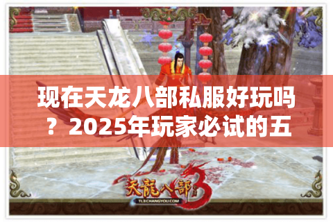 现在天龙八部私服好玩吗?2025年玩家必试的五大高爆率服务器评测 现在天龙八部私服好玩吗?2025年玩家必试的五大高爆率服务器评测