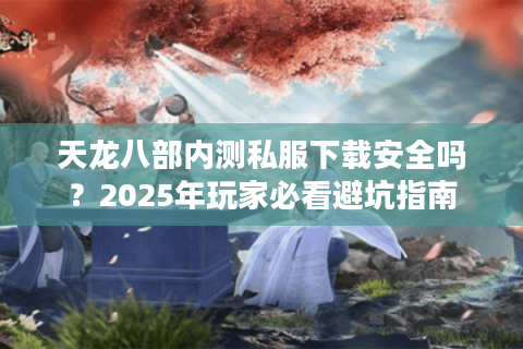 天龙八部内测私服下载安全吗？2025年玩家必看避坑指南