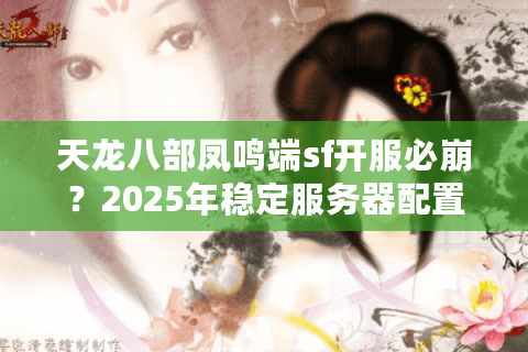 天龙八部凤鸣端sf开服必崩？2025年稳定服务器配置方案大公开