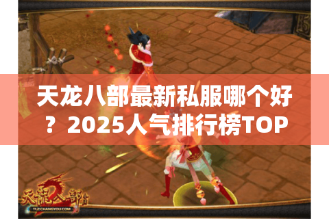 天龙八部最新私服哪个好？2025人气排行榜TOP5实测对比