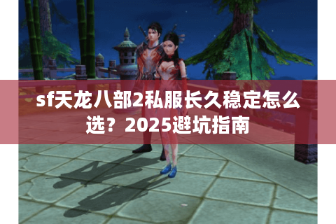 sf天龙八部2私服长久稳定怎么选？2025避坑指南