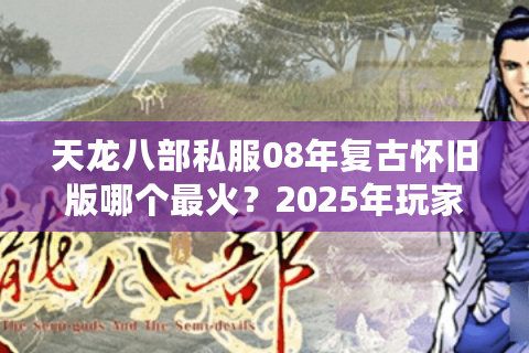 天龙八部私服08年复古怀旧版哪个最火？2025年玩家必看避坑指南