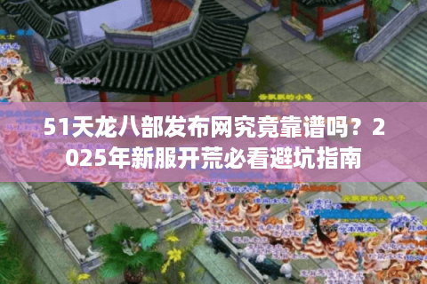 51天龙八部发布网究竟靠谱吗？2025年新服开荒必看避坑指南