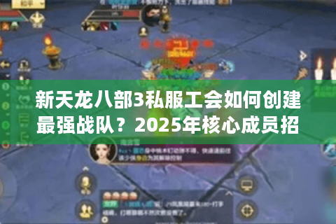 新天龙八部3私服工会如何创建最强战队?2025年核心成员招募指南 新天龙八部3私服工会如何创建最强战队?2025年核心成员招募指南