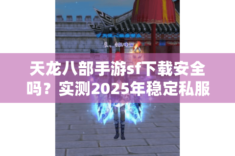 天龙八部手游sf下载安全吗？实测2025年稳定私服推荐