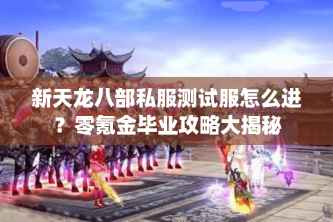 新天龙八部私服测试服怎么进？零氪金毕业攻略大揭秘