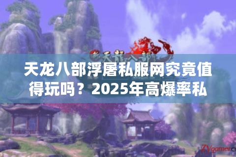 天龙八部浮屠私服网究竟值得玩吗？2025年高爆率私服避坑全攻略