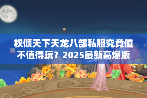 权倾天下天龙八部私服究竟值不值得玩？2025最新高爆版本深度测评