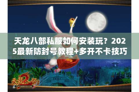 天龙八部私服如何安装玩？2025最新防封号教程+多开不卡技巧