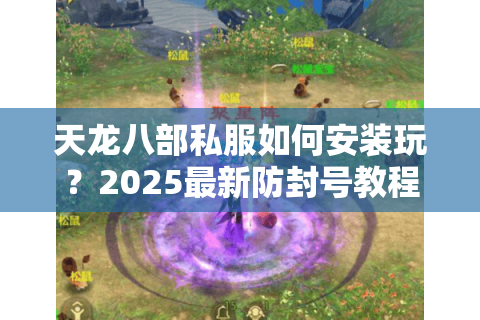 天龙八部私服如何安装玩？2025最新防封号教程+多开不卡技巧