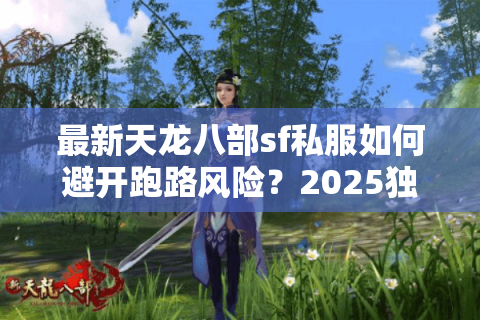 最新天龙八部sf私服如何避开跑路风险？2025独家选服指南曝光