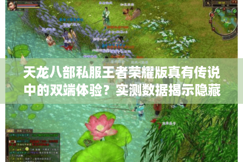 天龙八部私服王者荣耀版真有传说中的双端体验?实测数据揭示隐藏风险 天龙八部私服王者荣耀版真有传说中的双端体验?实测数据揭示隐藏风险